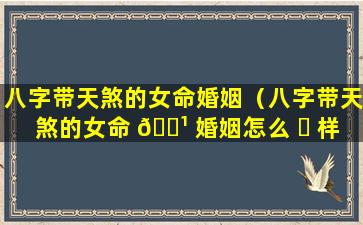 八字带天煞的女命婚姻（八字带天煞的女命 🌹 婚姻怎么 ☘ 样）